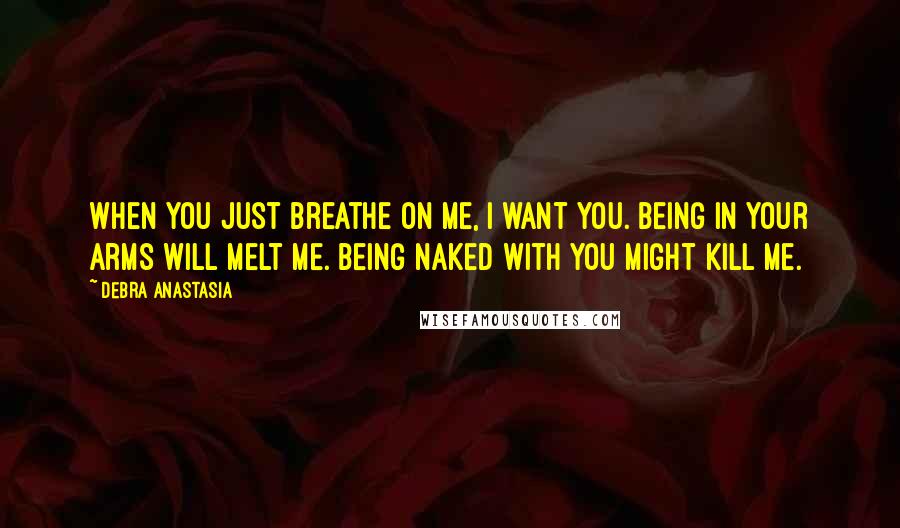 Debra Anastasia Quotes: When you just breathe on me, I want you. Being in your arms will melt me. Being naked with you might kill me.