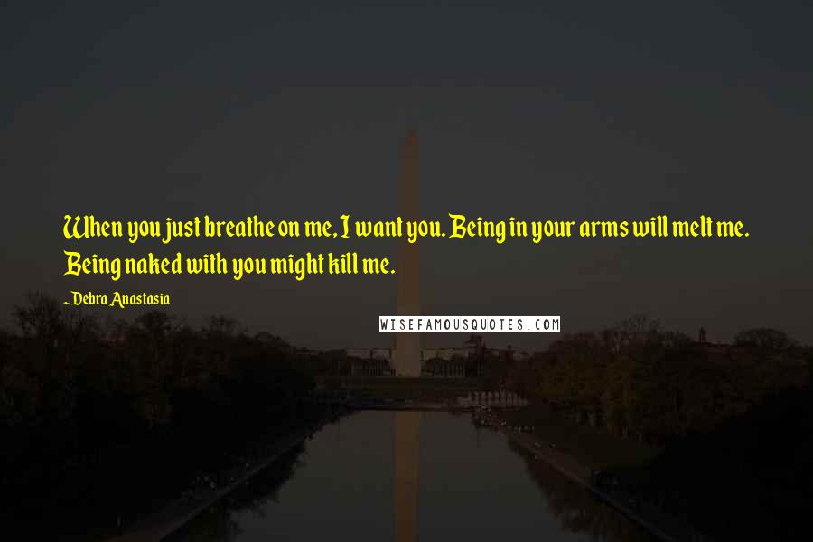 Debra Anastasia Quotes: When you just breathe on me, I want you. Being in your arms will melt me. Being naked with you might kill me.