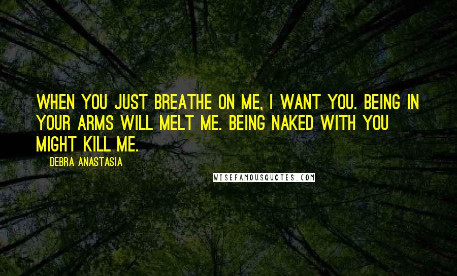 Debra Anastasia Quotes: When you just breathe on me, I want you. Being in your arms will melt me. Being naked with you might kill me.