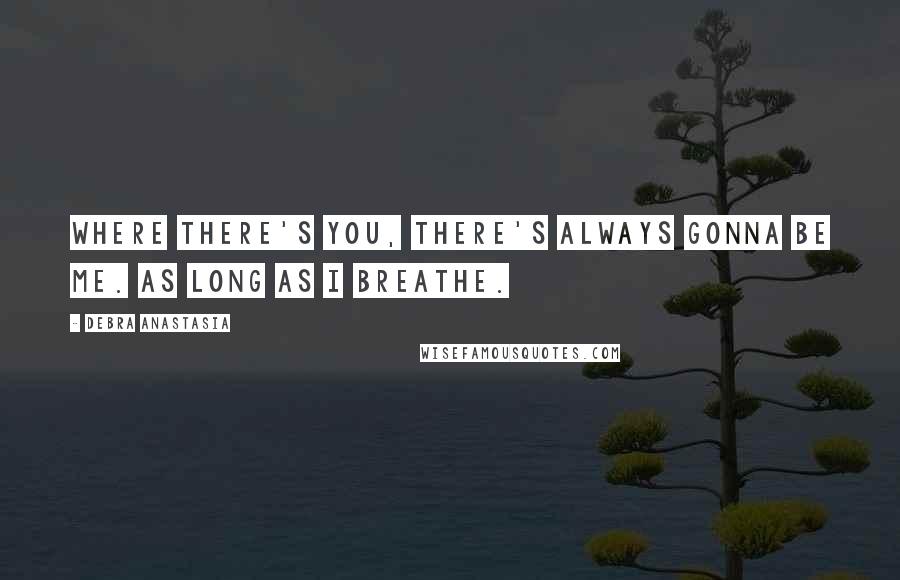 Debra Anastasia Quotes: Where there's you, there's always gonna be me. As long as I breathe.