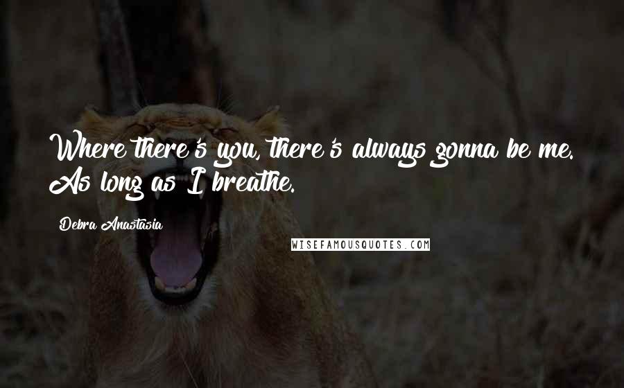 Debra Anastasia Quotes: Where there's you, there's always gonna be me. As long as I breathe.