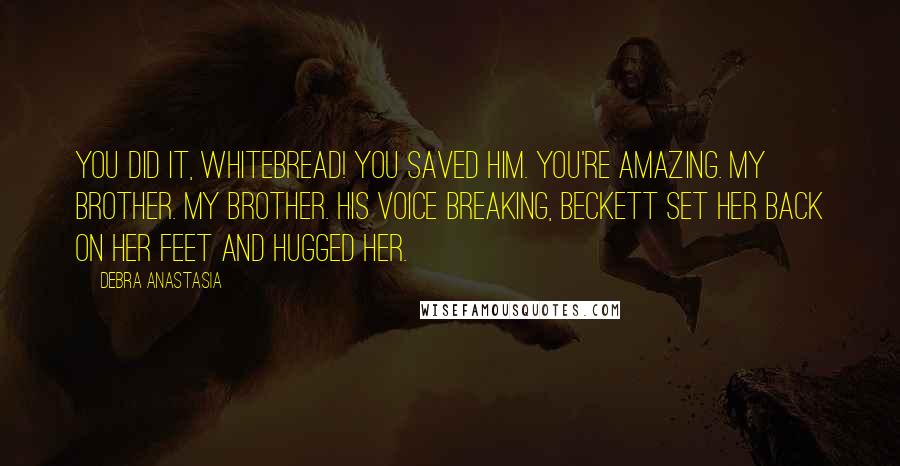 Debra Anastasia Quotes: You did it, Whitebread! You saved him. You're amazing. My brother. My brother. His voice breaking, Beckett set her back on her feet and hugged her.