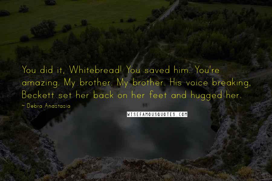 Debra Anastasia Quotes: You did it, Whitebread! You saved him. You're amazing. My brother. My brother. His voice breaking, Beckett set her back on her feet and hugged her.