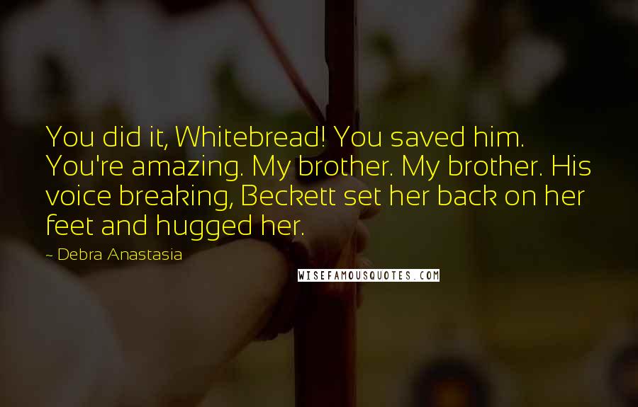 Debra Anastasia Quotes: You did it, Whitebread! You saved him. You're amazing. My brother. My brother. His voice breaking, Beckett set her back on her feet and hugged her.