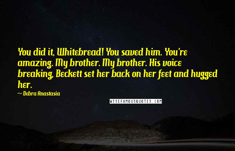 Debra Anastasia Quotes: You did it, Whitebread! You saved him. You're amazing. My brother. My brother. His voice breaking, Beckett set her back on her feet and hugged her.