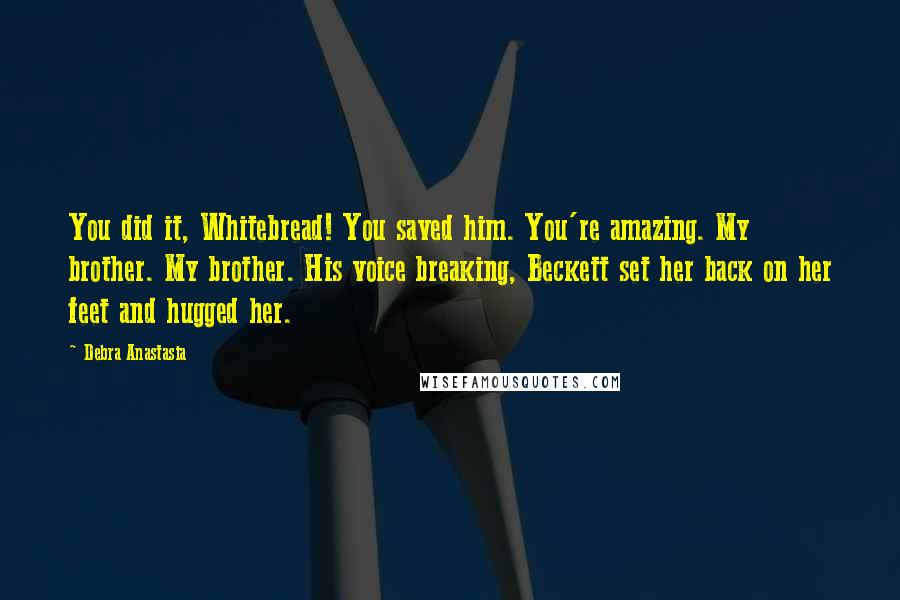 Debra Anastasia Quotes: You did it, Whitebread! You saved him. You're amazing. My brother. My brother. His voice breaking, Beckett set her back on her feet and hugged her.