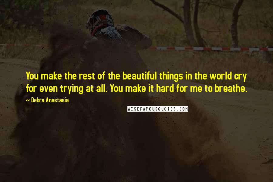 Debra Anastasia Quotes: You make the rest of the beautiful things in the world cry for even trying at all. You make it hard for me to breathe.