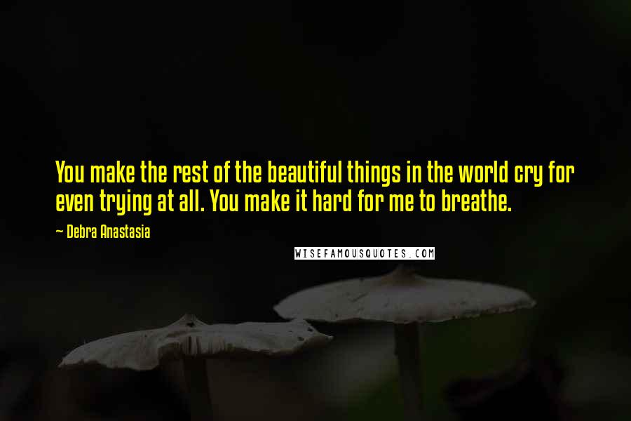 Debra Anastasia Quotes: You make the rest of the beautiful things in the world cry for even trying at all. You make it hard for me to breathe.