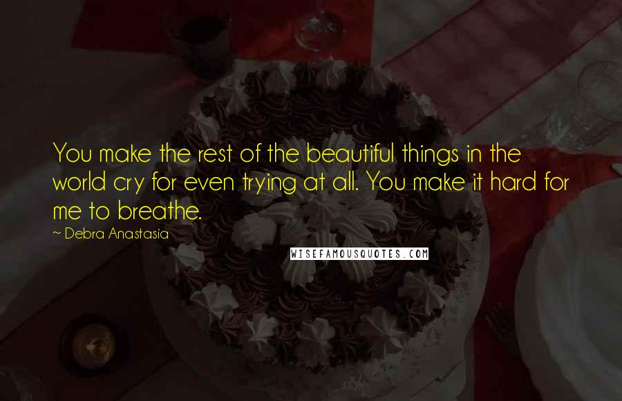 Debra Anastasia Quotes: You make the rest of the beautiful things in the world cry for even trying at all. You make it hard for me to breathe.