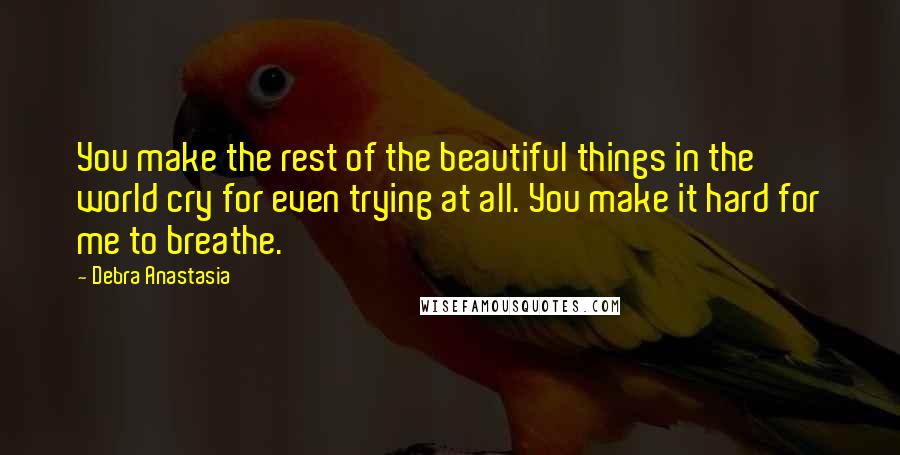 Debra Anastasia Quotes: You make the rest of the beautiful things in the world cry for even trying at all. You make it hard for me to breathe.