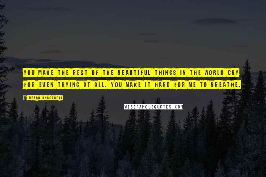 Debra Anastasia Quotes: You make the rest of the beautiful things in the world cry for even trying at all. You make it hard for me to breathe.