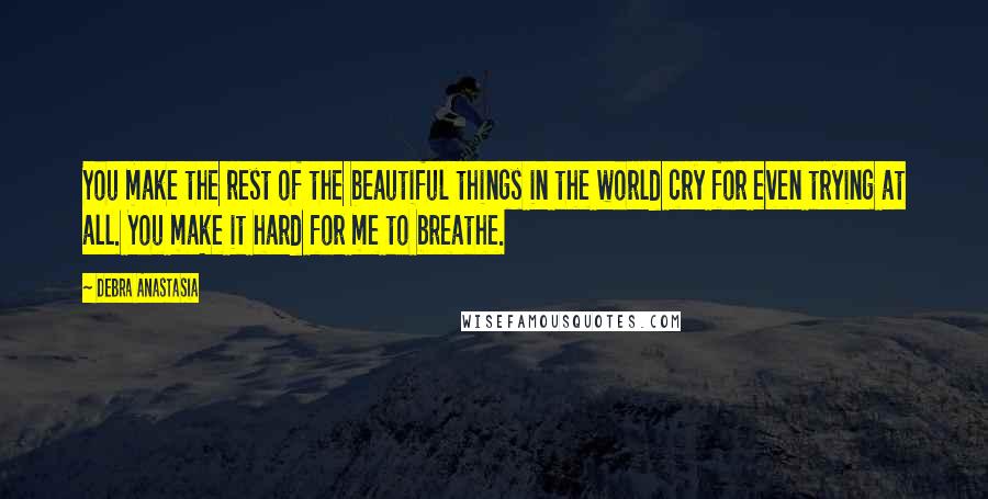 Debra Anastasia Quotes: You make the rest of the beautiful things in the world cry for even trying at all. You make it hard for me to breathe.