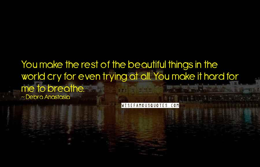 Debra Anastasia Quotes: You make the rest of the beautiful things in the world cry for even trying at all. You make it hard for me to breathe.