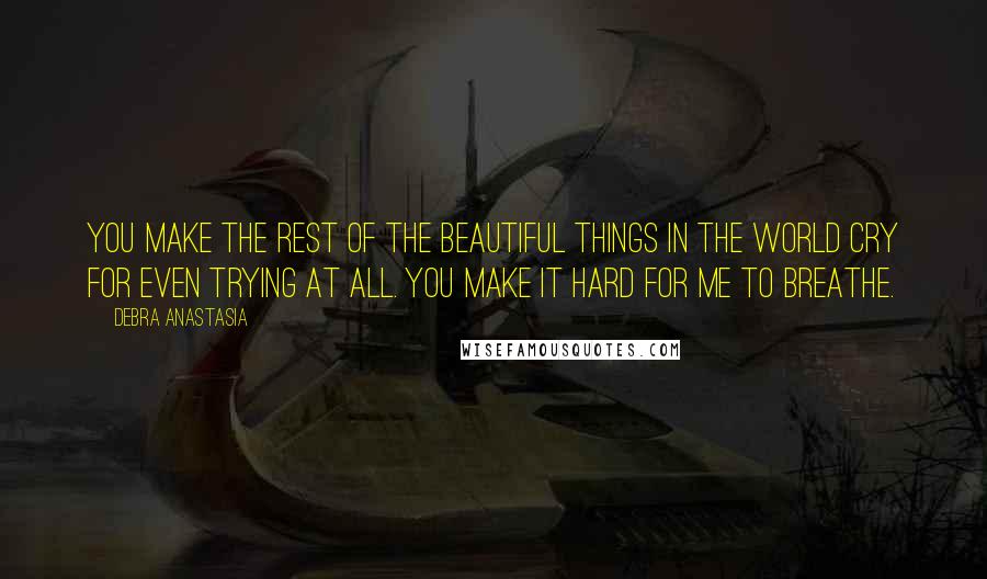 Debra Anastasia Quotes: You make the rest of the beautiful things in the world cry for even trying at all. You make it hard for me to breathe.