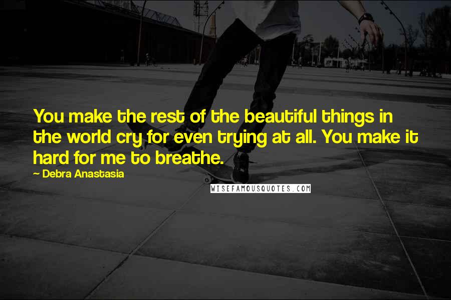 Debra Anastasia Quotes: You make the rest of the beautiful things in the world cry for even trying at all. You make it hard for me to breathe.