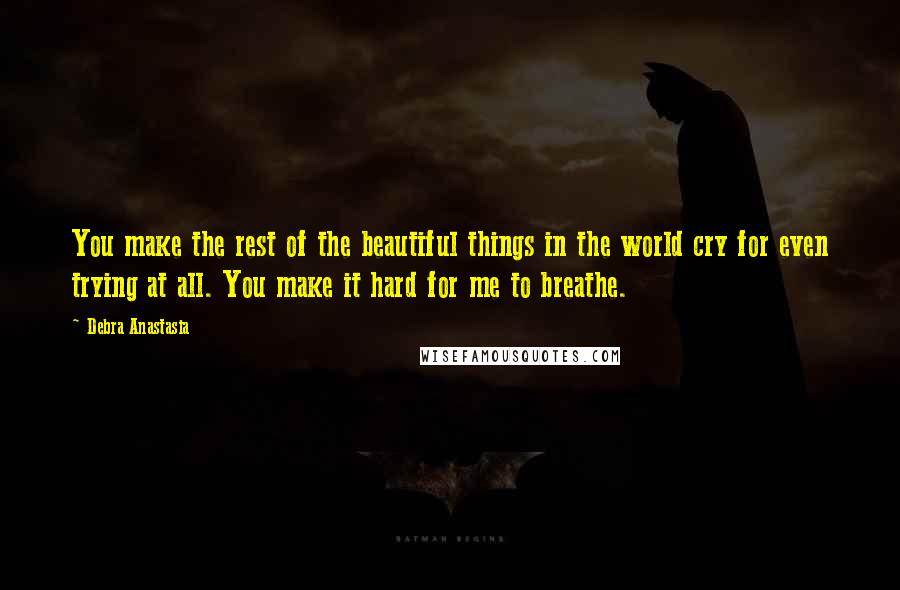 Debra Anastasia Quotes: You make the rest of the beautiful things in the world cry for even trying at all. You make it hard for me to breathe.