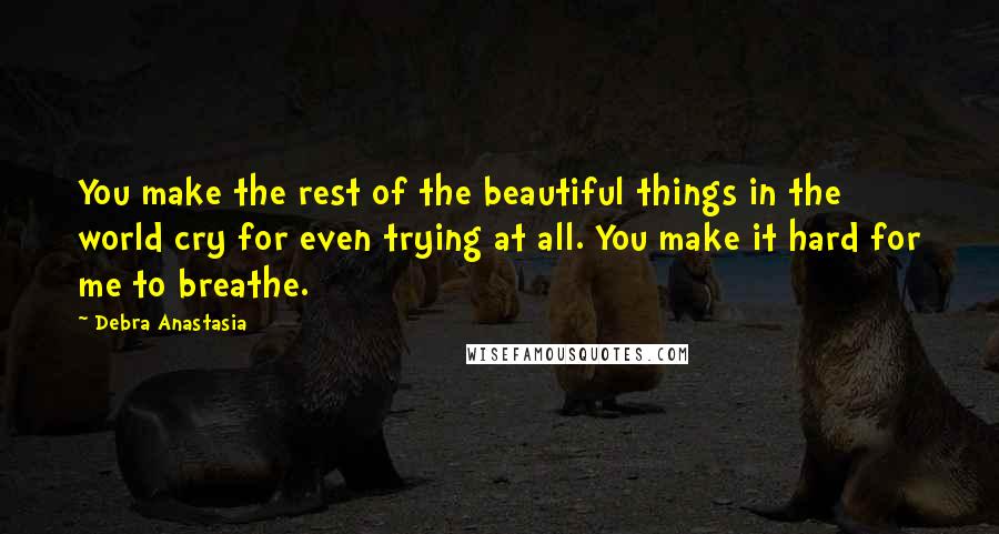 Debra Anastasia Quotes: You make the rest of the beautiful things in the world cry for even trying at all. You make it hard for me to breathe.