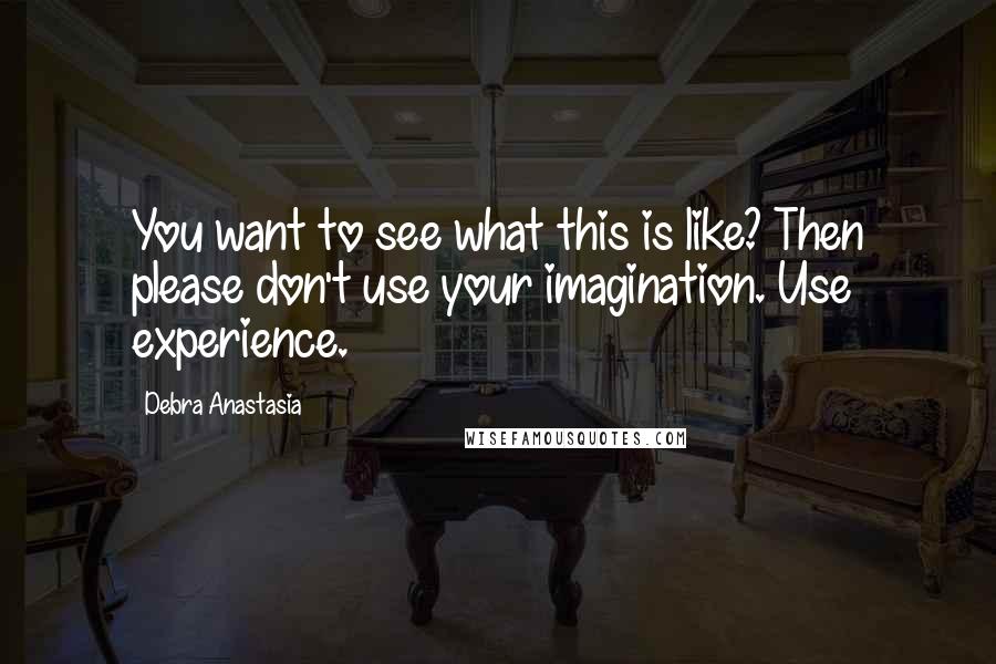 Debra Anastasia Quotes: You want to see what this is like? Then please don't use your imagination. Use experience.