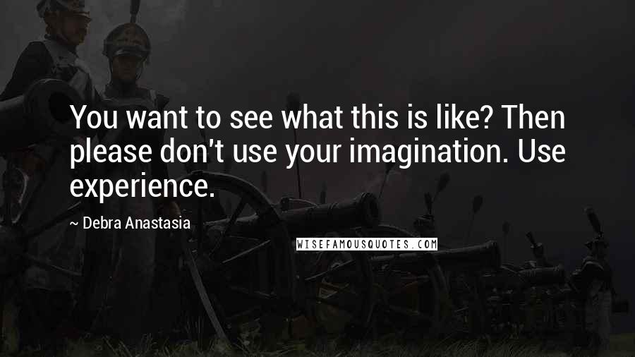 Debra Anastasia Quotes: You want to see what this is like? Then please don't use your imagination. Use experience.