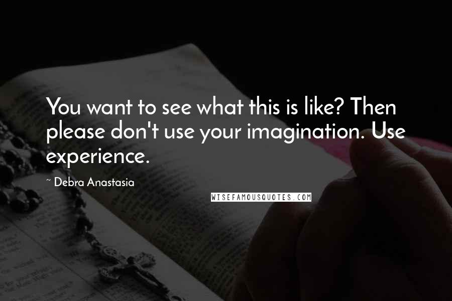 Debra Anastasia Quotes: You want to see what this is like? Then please don't use your imagination. Use experience.