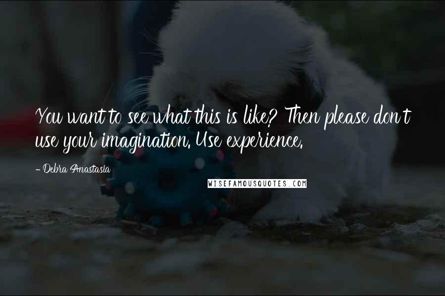 Debra Anastasia Quotes: You want to see what this is like? Then please don't use your imagination. Use experience.