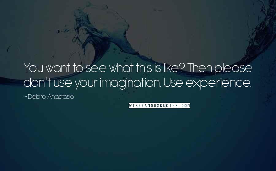 Debra Anastasia Quotes: You want to see what this is like? Then please don't use your imagination. Use experience.