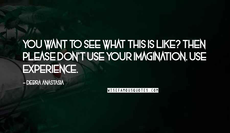 Debra Anastasia Quotes: You want to see what this is like? Then please don't use your imagination. Use experience.