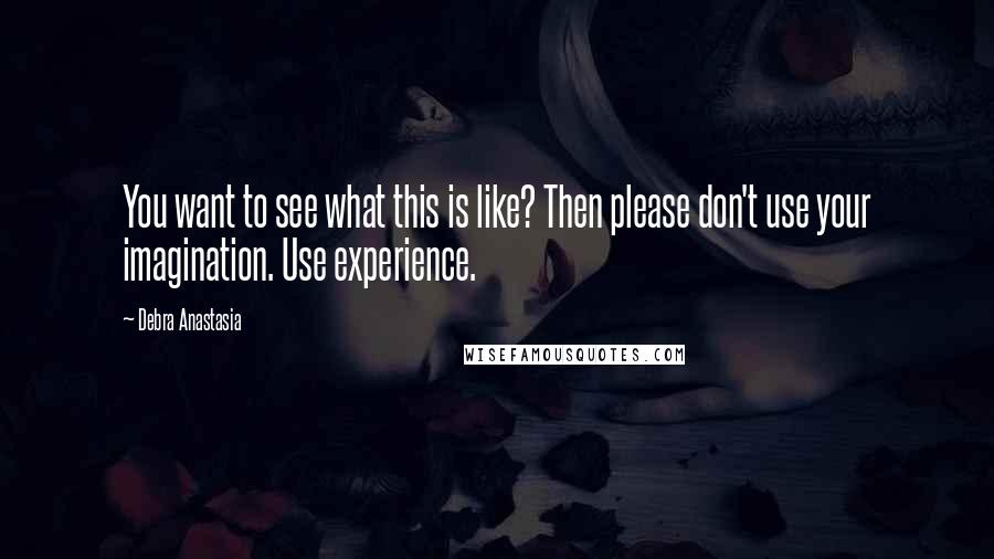 Debra Anastasia Quotes: You want to see what this is like? Then please don't use your imagination. Use experience.