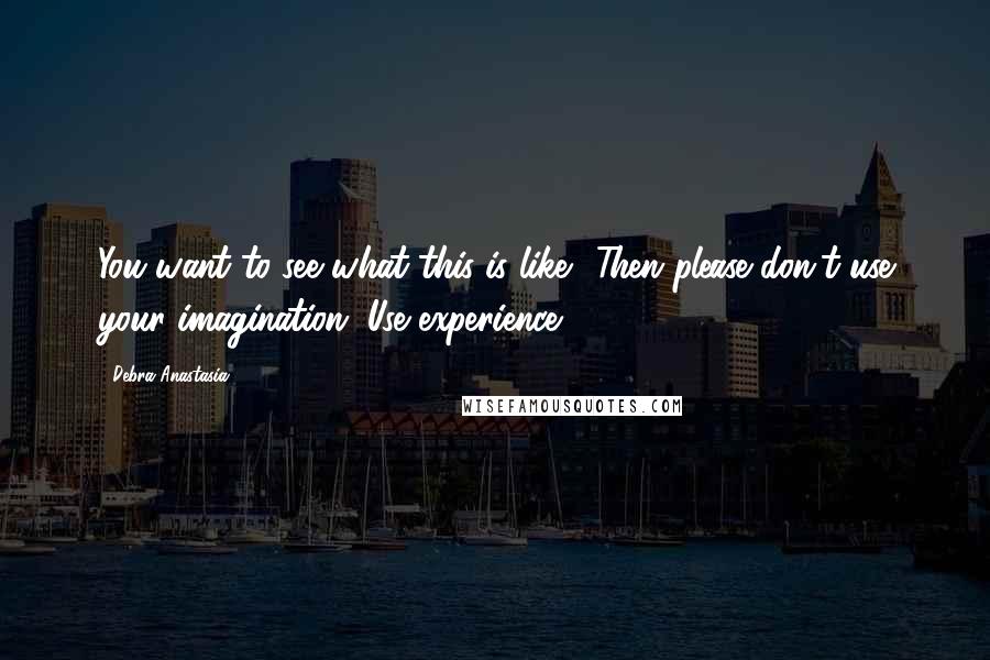 Debra Anastasia Quotes: You want to see what this is like? Then please don't use your imagination. Use experience.