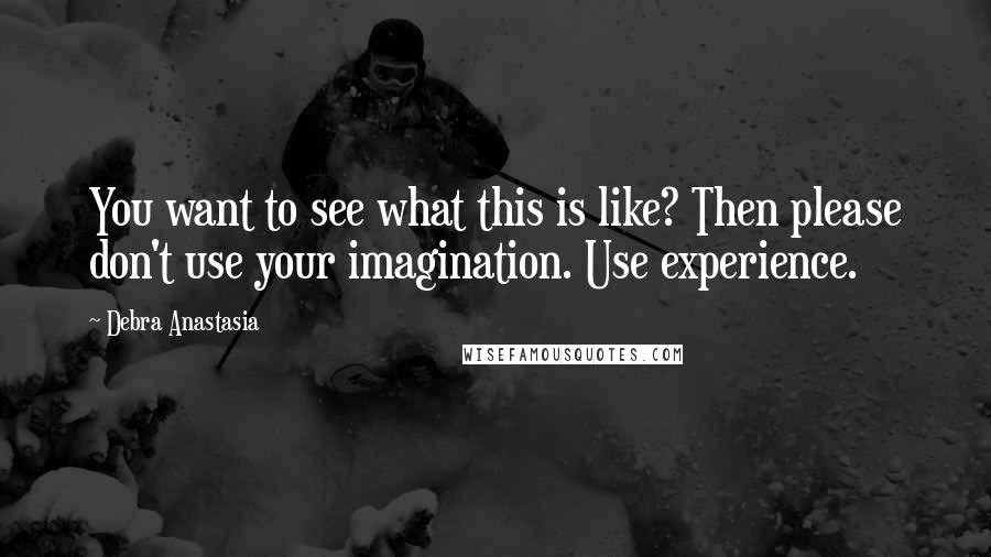 Debra Anastasia Quotes: You want to see what this is like? Then please don't use your imagination. Use experience.