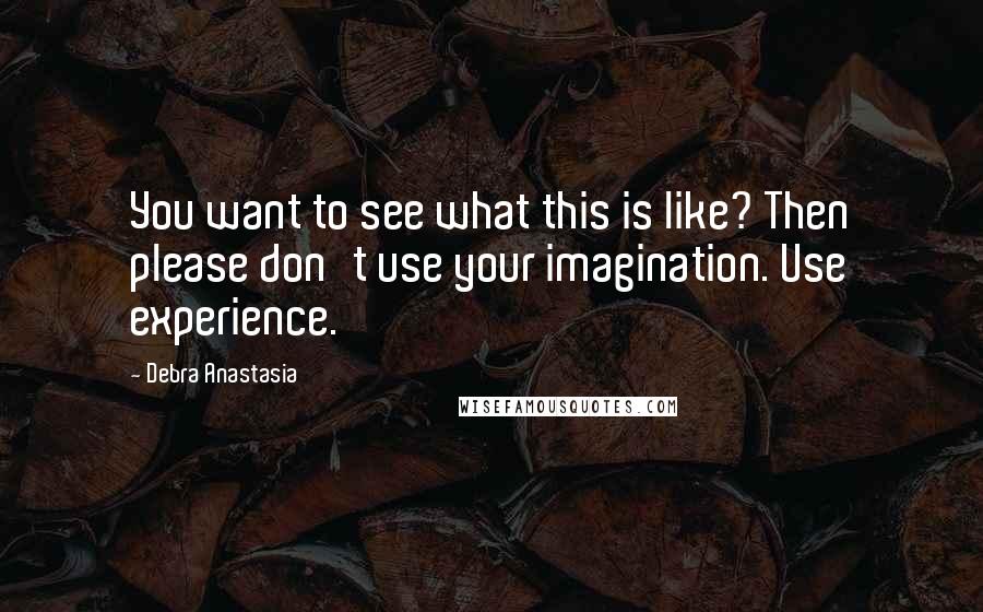 Debra Anastasia Quotes: You want to see what this is like? Then please don't use your imagination. Use experience.