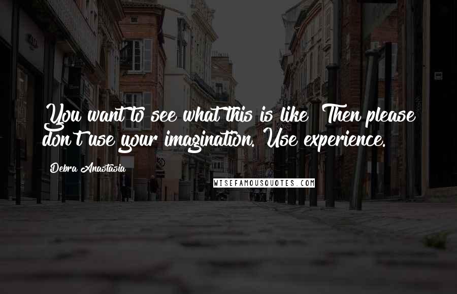 Debra Anastasia Quotes: You want to see what this is like? Then please don't use your imagination. Use experience.