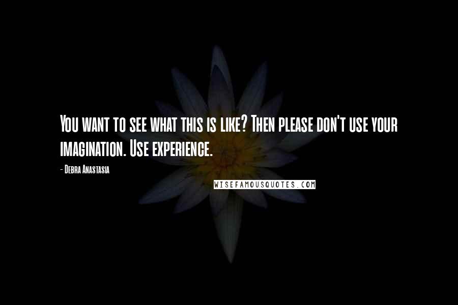 Debra Anastasia Quotes: You want to see what this is like? Then please don't use your imagination. Use experience.