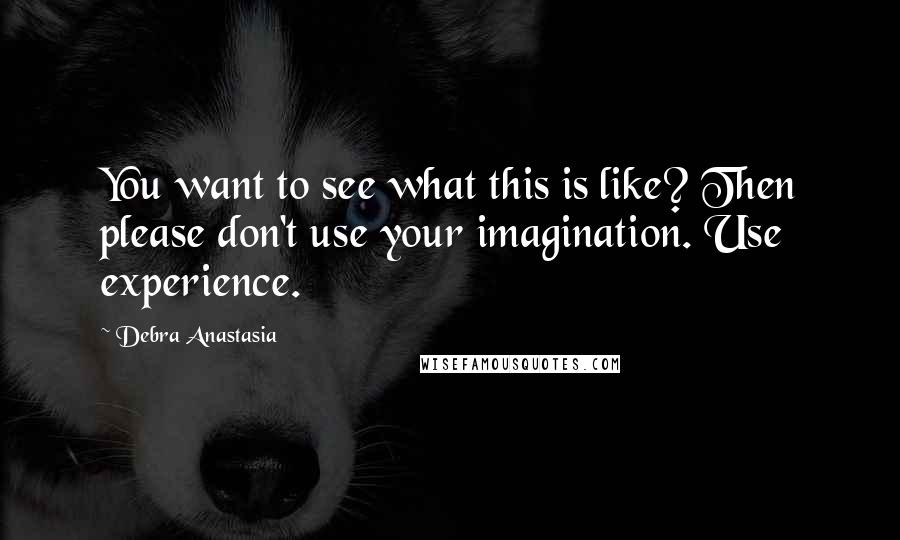 Debra Anastasia Quotes: You want to see what this is like? Then please don't use your imagination. Use experience.