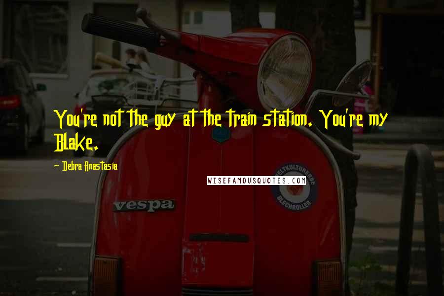 Debra Anastasia Quotes: You're not the guy at the train station. You're my Blake.