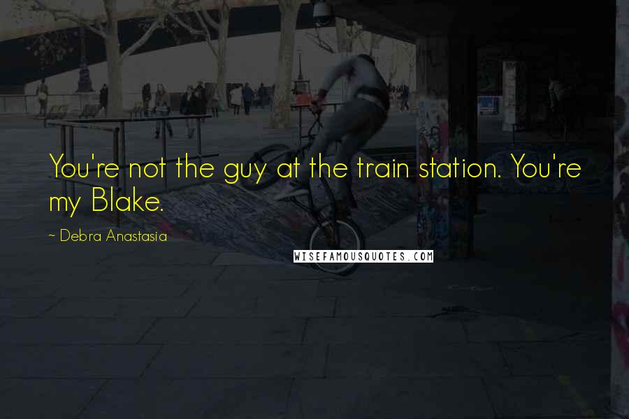 Debra Anastasia Quotes: You're not the guy at the train station. You're my Blake.