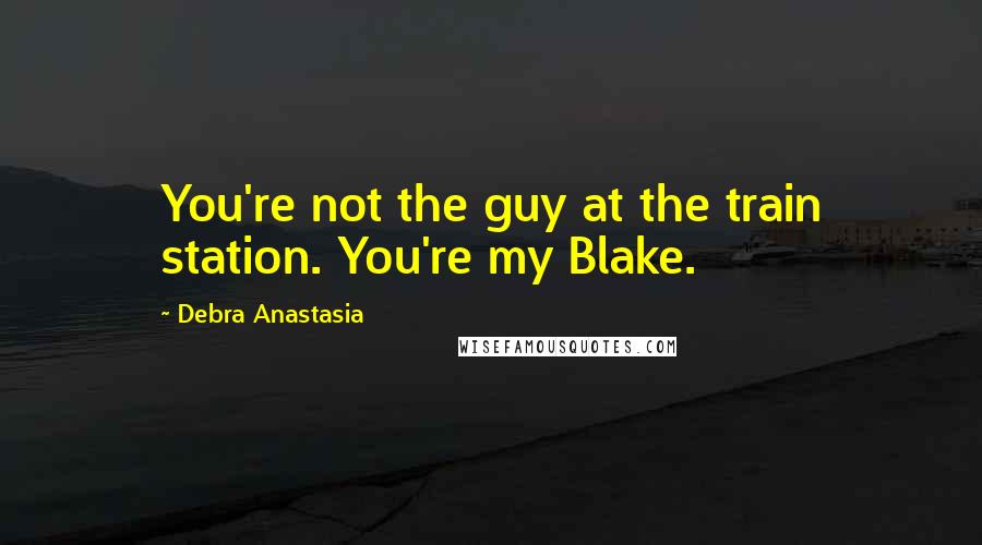 Debra Anastasia Quotes: You're not the guy at the train station. You're my Blake.