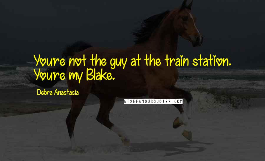 Debra Anastasia Quotes: You're not the guy at the train station. You're my Blake.