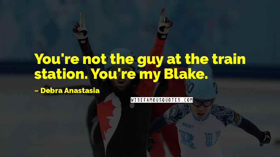 Debra Anastasia Quotes: You're not the guy at the train station. You're my Blake.