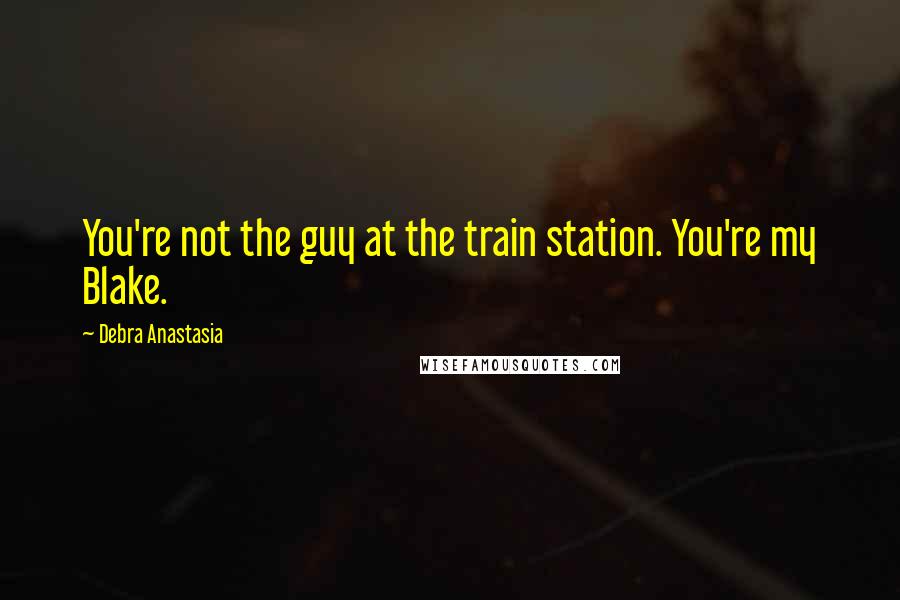 Debra Anastasia Quotes: You're not the guy at the train station. You're my Blake.