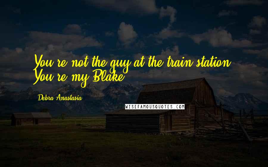 Debra Anastasia Quotes: You're not the guy at the train station. You're my Blake.