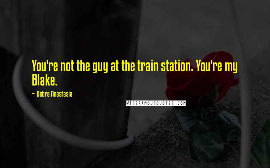 Debra Anastasia Quotes: You're not the guy at the train station. You're my Blake.