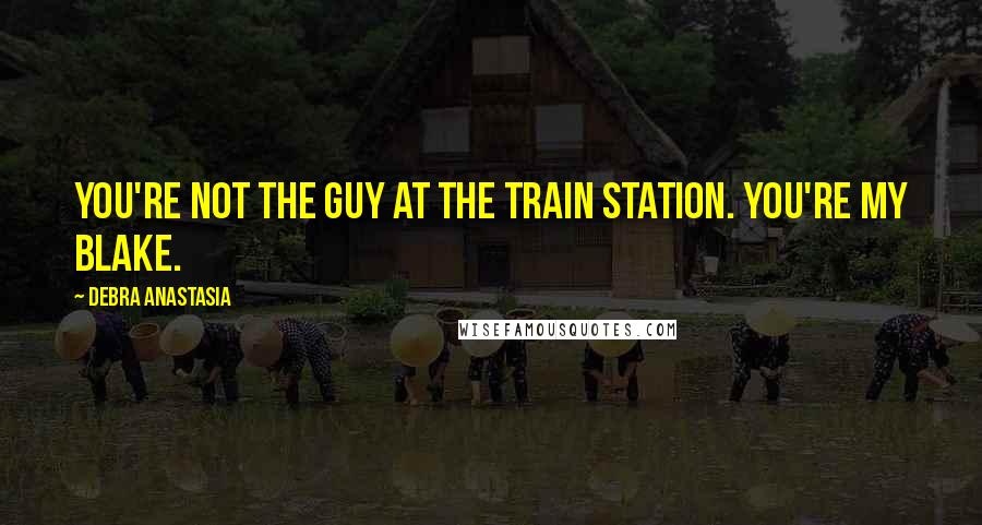 Debra Anastasia Quotes: You're not the guy at the train station. You're my Blake.