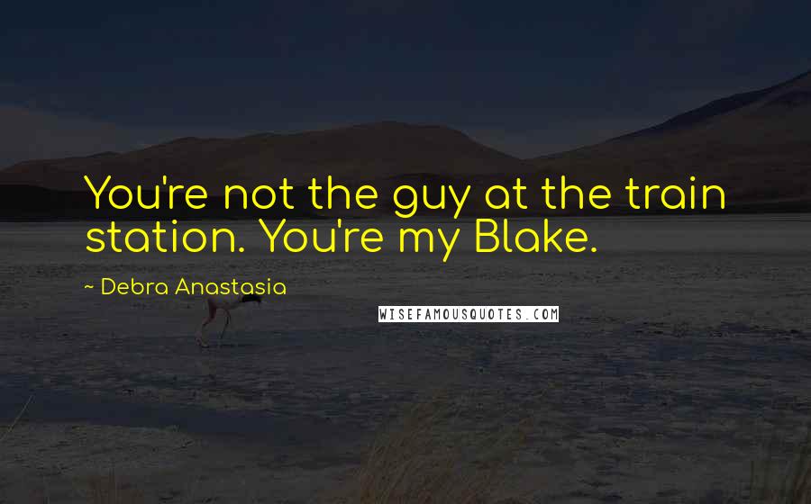 Debra Anastasia Quotes: You're not the guy at the train station. You're my Blake.