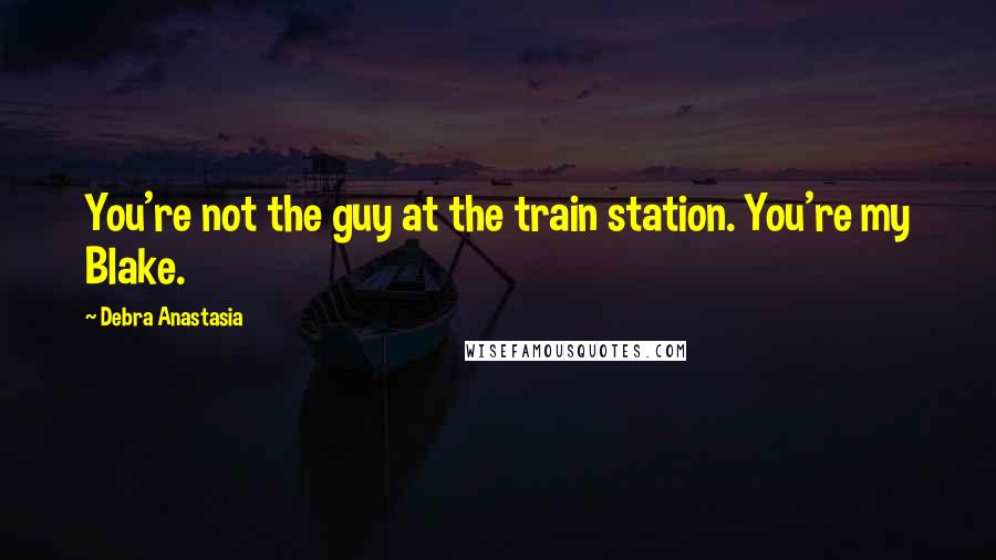 Debra Anastasia Quotes: You're not the guy at the train station. You're my Blake.