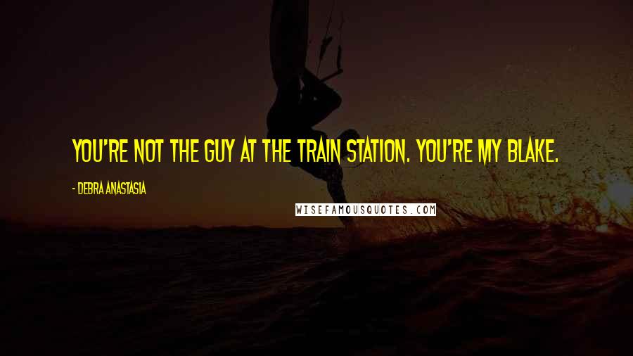 Debra Anastasia Quotes: You're not the guy at the train station. You're my Blake.