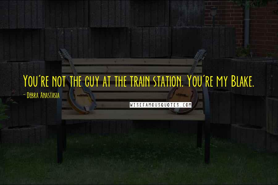 Debra Anastasia Quotes: You're not the guy at the train station. You're my Blake.