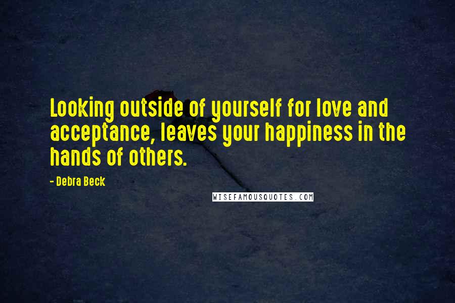 Debra Beck Quotes: Looking outside of yourself for love and acceptance, leaves your happiness in the hands of others.