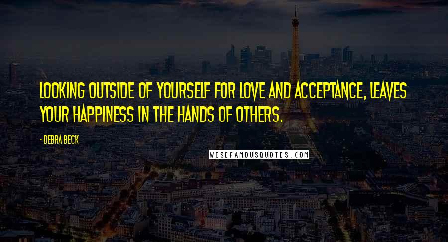 Debra Beck Quotes: Looking outside of yourself for love and acceptance, leaves your happiness in the hands of others.