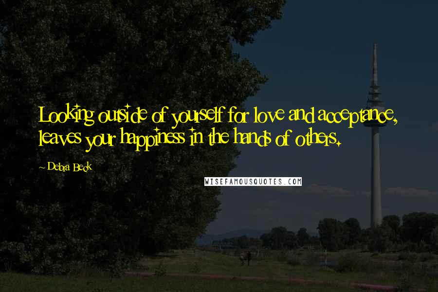 Debra Beck Quotes: Looking outside of yourself for love and acceptance, leaves your happiness in the hands of others.